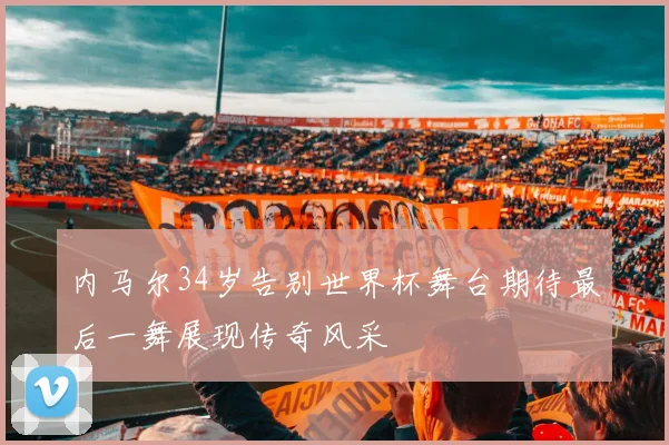 内马尔34岁告别世界杯舞台期待最后一舞展现传奇风采