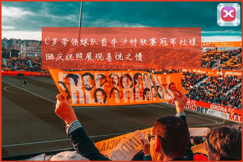 C罗带领球队首夺沙特联赛冠军社媒晒庆祝照展现喜悦之情