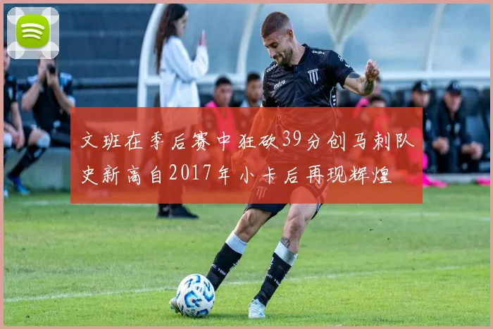 文班在季后赛中狂砍39分创马刺队史新高自2017年小卡后再现辉煌