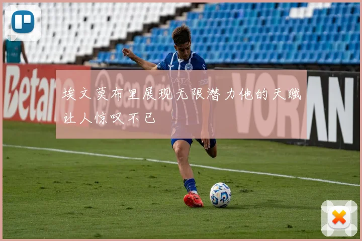 埃文莫布里展现无限潜力他的天赋让人惊叹不已
