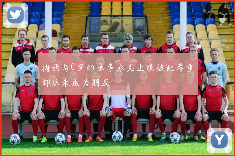 梅西与C罗的竞争永无止境彼此尊重却从未成为朋友