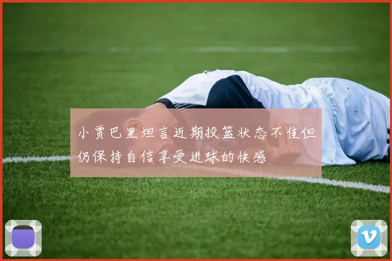 小贾巴里坦言近期投篮状态不佳但仍保持自信享受进球的快感