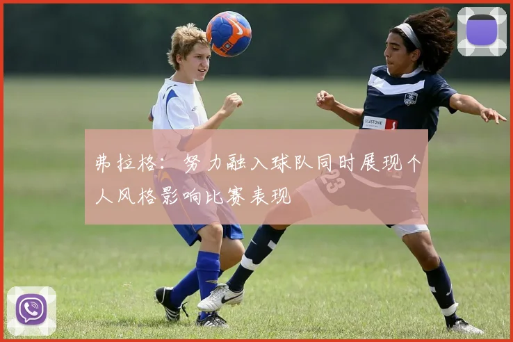 弗拉格：努力融入球队同时展现个人风格影响比赛表现