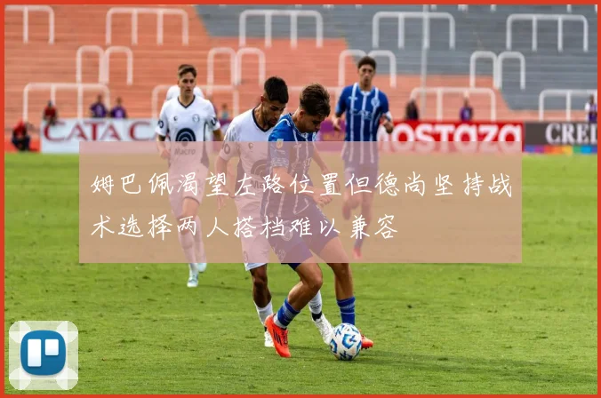 姆巴佩渴望左路位置但德尚坚持战术选择两人搭档难以兼容