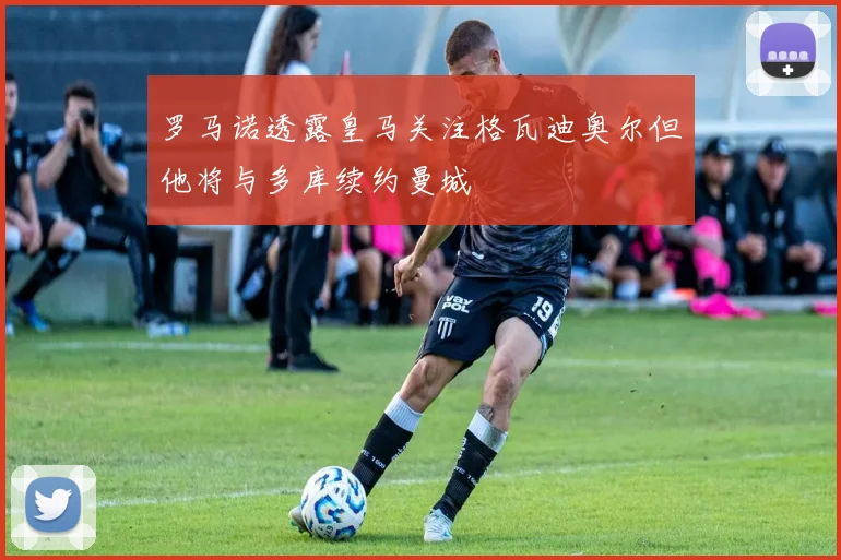 罗马诺透露皇马关注格瓦迪奥尔但他将与多库续约曼城