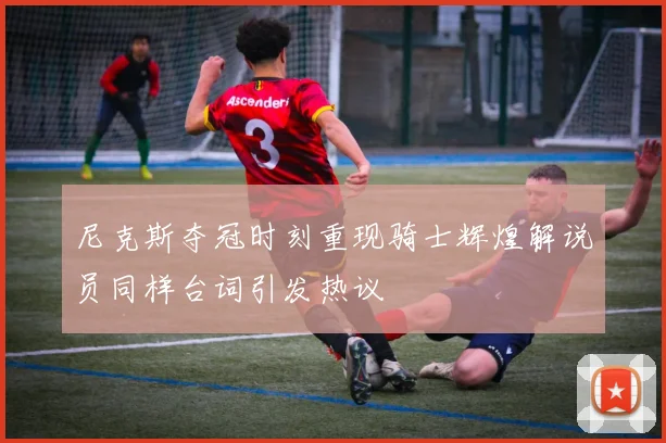 尼克斯夺冠时刻重现骑士辉煌解说员同样台词引发热议