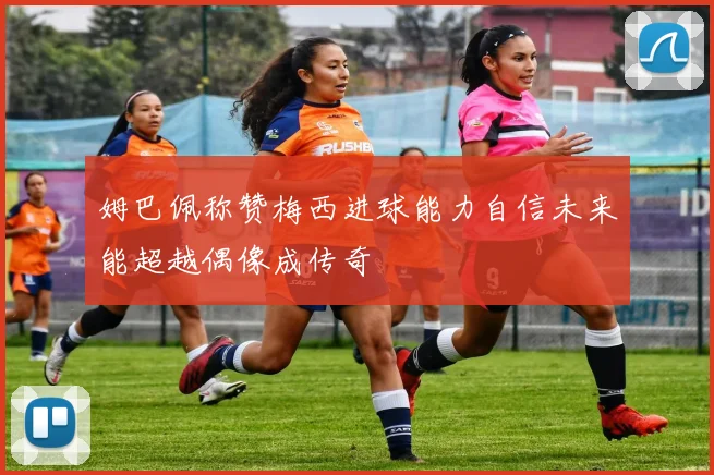 姆巴佩称赞梅西进球能力自信未来能超越偶像成传奇