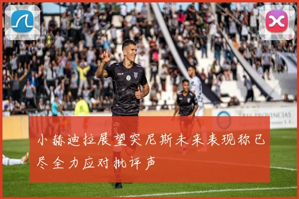 小赫迪拉展望突尼斯未来表现称已尽全力应对批评声