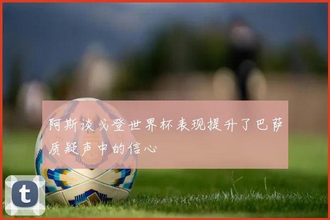 阿斯谈戈登世界杯表现提升了巴萨质疑声中的信心