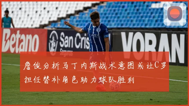 詹俊分析马丁内斯战术意图或让C罗担任替补角色助力球队胜利