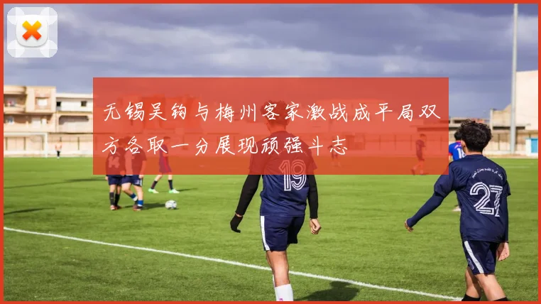 无锡吴钩与梅州客家激战成平局双方各取一分展现顽强斗志