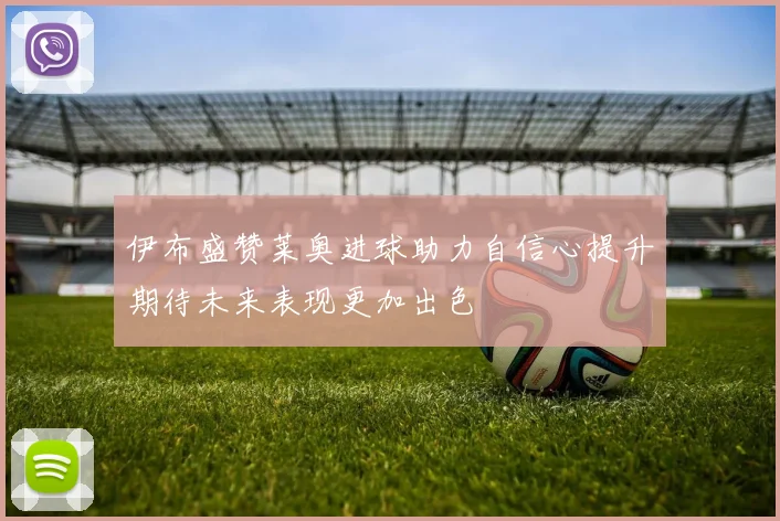 伊布盛赞莱奥进球助力自信心提升期待未来表现更加出色