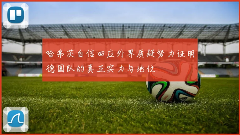 哈弗茨自信回应外界质疑努力证明德国队的真正实力与地位