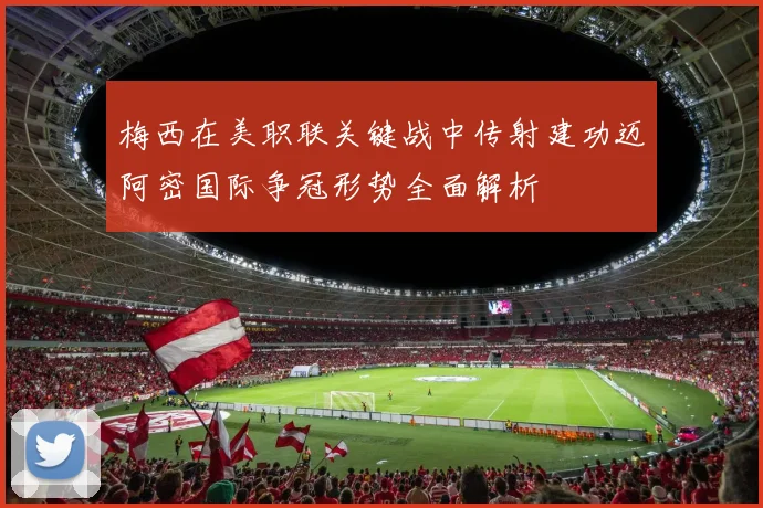 梅西在美职联关键战中传射建功迈阿密国际争冠形势全面解析