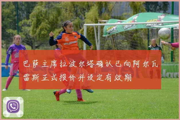 巴萨主席拉波尔塔确认已向阿尔瓦雷斯正式报价并设定有效期