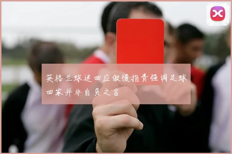 英格兰球迷回应傲慢指责强调足球回家并非自负之言