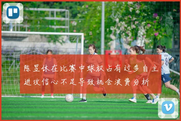 陈昱休在比赛中球权占有过多自主进攻信心不足导致机会浪费分析