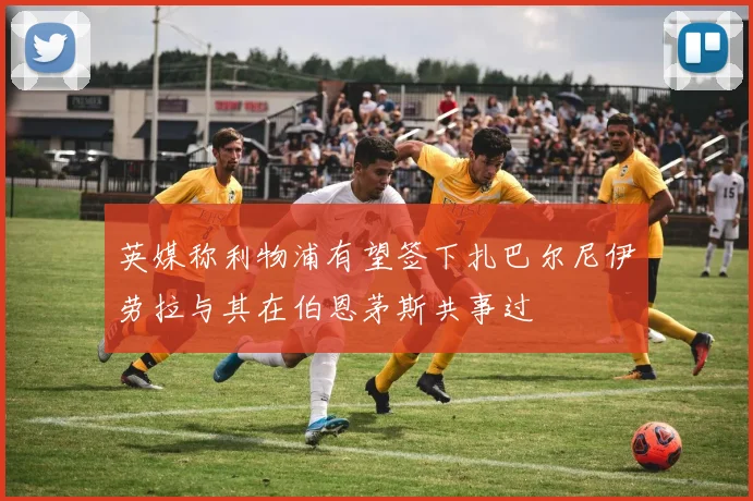 英媒称利物浦有望签下扎巴尔尼伊劳拉与其在伯恩茅斯共事过