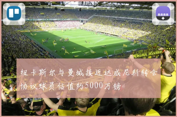 纽卡斯尔与曼城接近达成尼科转会协议球员估值约5000万镑