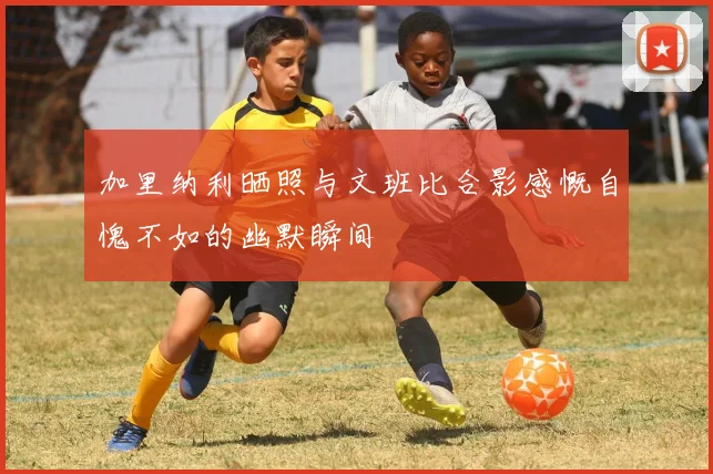 加里纳利晒照与文班比合影感慨自愧不如的幽默瞬间