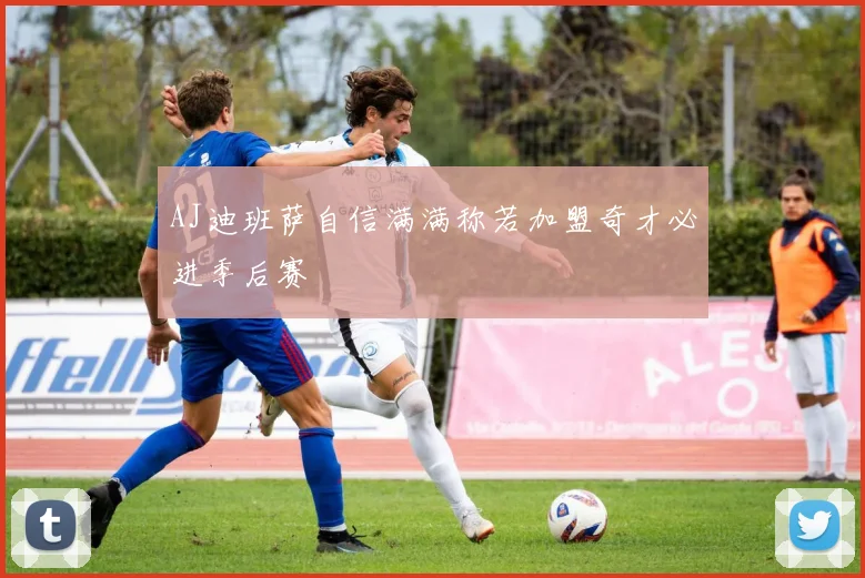 AJ迪班萨自信满满称若加盟奇才必进季后赛